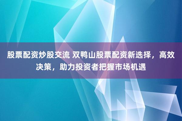 股票配资炒股交流 双鸭山股票配资新选择,高效决策,助力投资者把握市场机遇
