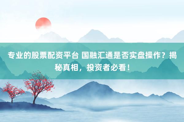专业的股票配资平台 国融汇通是否实盘操作？揭秘真相，投资者必看！