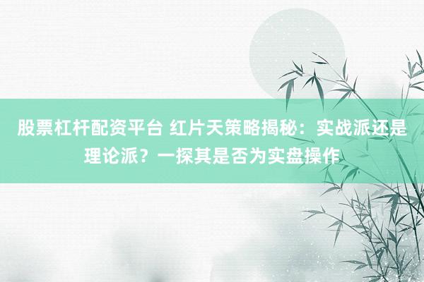 股票杠杆配资平台 红片天策略揭秘：实战派还是理论派？一探其是否为实盘操作
