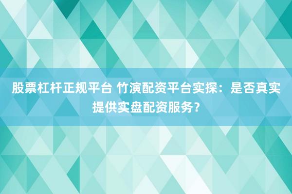 股票杠杆正规平台 竹演配资平台实探：是否真实提供实盘配资服务？