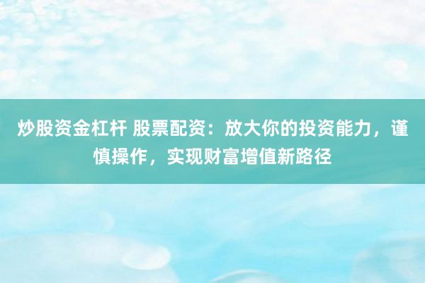 炒股资金杠杆 股票配资：放大你的投资能力，谨慎操作，实现财富增值新路径