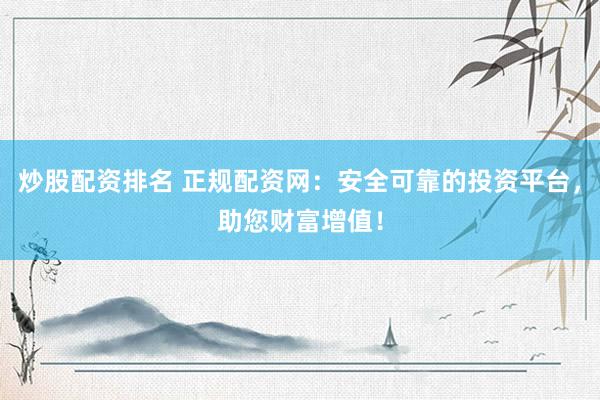 炒股配资排名 正规配资网：安全可靠的投资平台，助您财富增值！