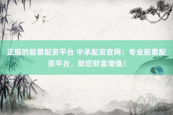正规的股票配资平台 中承配资官网：专业股票配资平台，助您财富增值！
