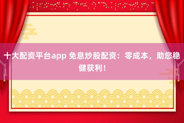 十大配资平台app 免息炒股配资：零成本，助您稳健获利！