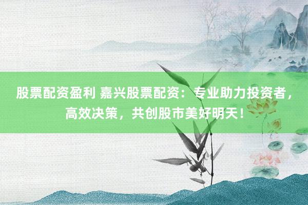 股票配资盈利 嘉兴股票配资：专业助力投资者，高效决策，共创股市美好明天！
