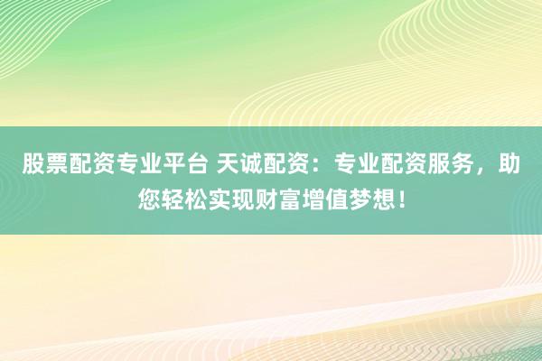 股票配资专业平台 天诚配资：专业配资服务，助您轻松实现财富增值梦想！