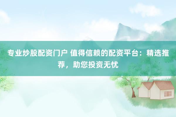 专业炒股配资门户 值得信赖的配资平台：精选推荐，助您投资无忧