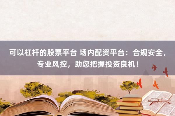 可以杠杆的股票平台 场内配资平台：合规安全，专业风控，助您把握投资良机！