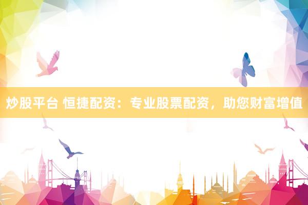 炒股平台 恒捷配资：专业股票配资，助您财富增值
