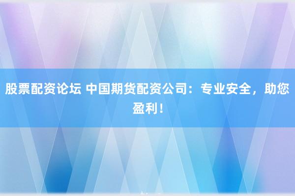 股票配资论坛 中国期货配资公司：专业安全，助您盈利！