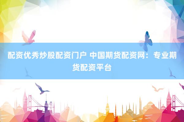 配资优秀炒股配资门户 中国期货配资网：专业期货配资平台