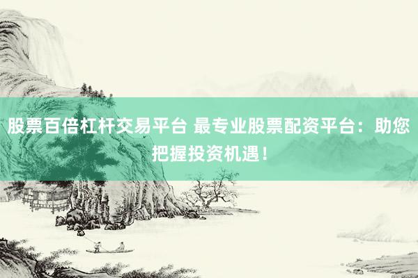股票百倍杠杆交易平台 最专业股票配资平台：助您把握投资机遇！