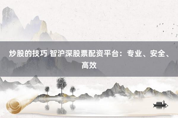 炒股的技巧 智沪深股票配资平台：专业、安全、高效