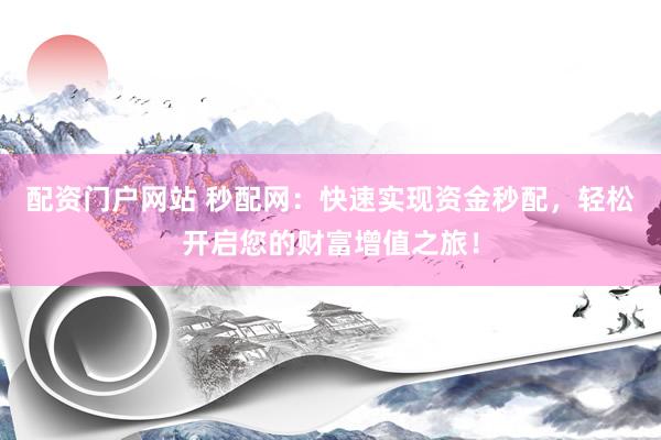 配资门户网站 秒配网：快速实现资金秒配，轻松开启您的财富增值之旅！
