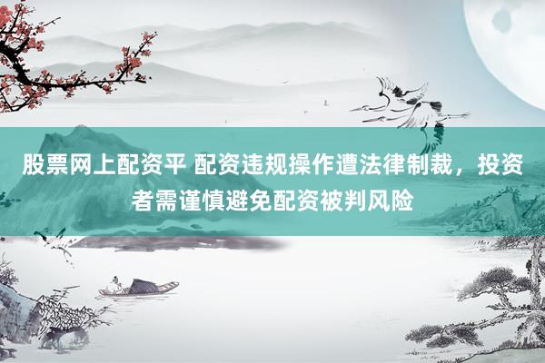 股票网上配资平 配资违规操作遭法律制裁，投资者需谨慎避免配资被判风险