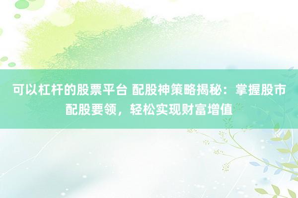 可以杠杆的股票平台 配股神策略揭秘：掌握股市配股要领，轻松实现财富增值
