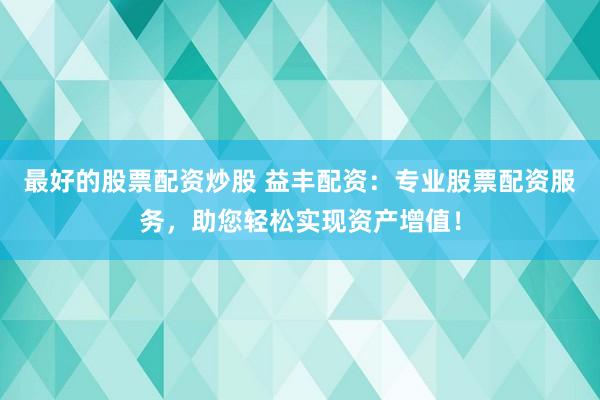 最好的股票配资炒股 益丰配资：专业股票配资服务，助您轻松实现资产增值！