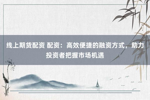 线上期货配资 配资：高效便捷的融资方式，助力投资者把握市场机遇