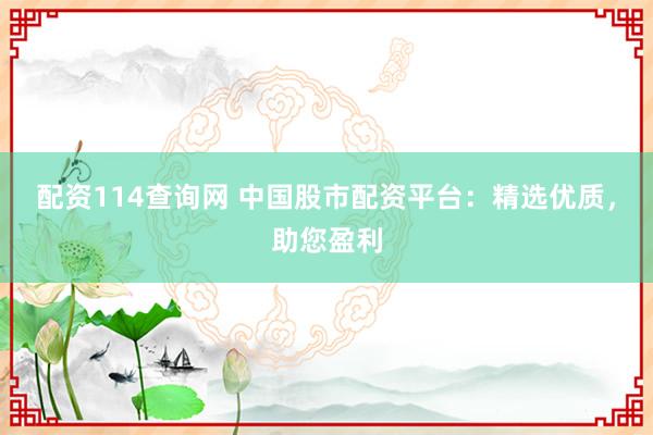 配资114查询网 中国股市配资平台：精选优质，助您盈利