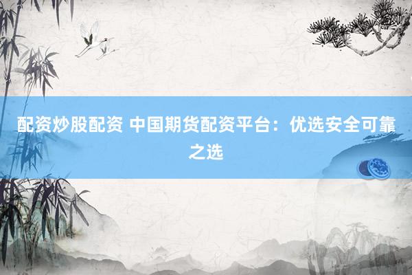 配资炒股配资 中国期货配资平台：优选安全可靠之选