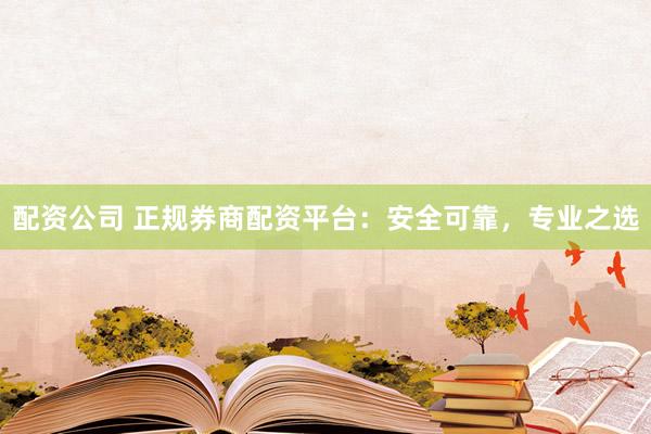 配资公司 正规券商配资平台：安全可靠，专业之选