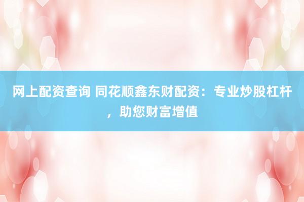 网上配资查询 同花顺鑫东财配资：专业炒股杠杆，助您财富增值