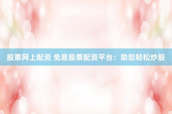 股票网上配资 免息股票配资平台：助您轻松炒股