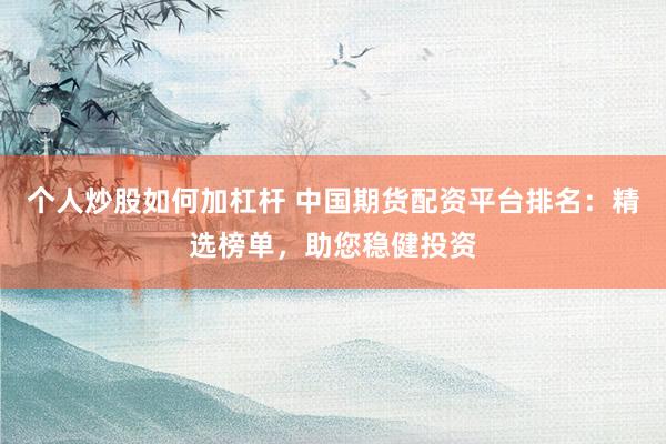个人炒股如何加杠杆 中国期货配资平台排名：精选榜单，助您稳健投资