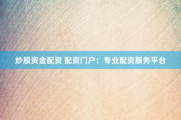 炒股资金配资 配资门户：专业配资服务平台