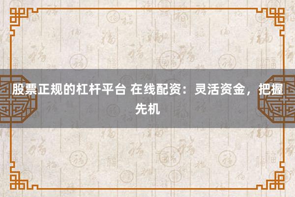 股票正规的杠杆平台 在线配资：灵活资金，把握先机