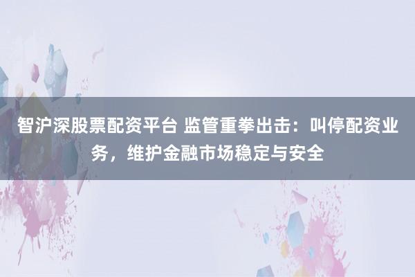 智沪深股票配资平台 监管重拳出击：叫停配资业务，维护金融市场稳定与安全