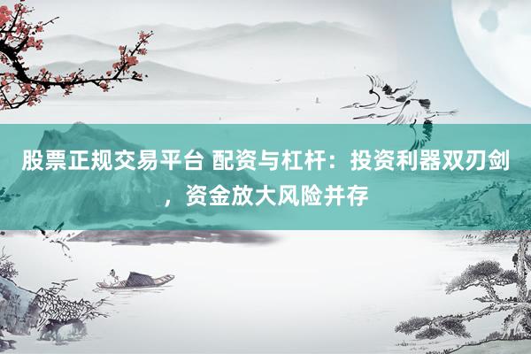 股票正规交易平台 配资与杠杆：投资利器双刃剑，资金放大风险并存