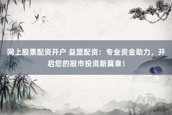 网上股票配资开户 益盟配资：专业资金助力，开启您的股市投资新篇章！