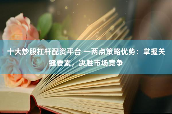 十大炒股杠杆配资平台 一两点策略优势：掌握关键要素，决胜市场竞争