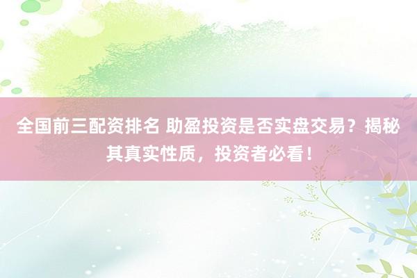全国前三配资排名 助盈投资是否实盘交易？揭秘其真实性质，投资者必看！