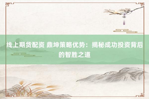 线上期货配资 鼎坤策略优势：揭秘成功投资背后的智胜之道