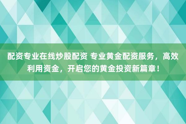 配资专业在线炒股配资 专业黄金配资服务，高效利用资金，开启您的黄金投资新篇章！