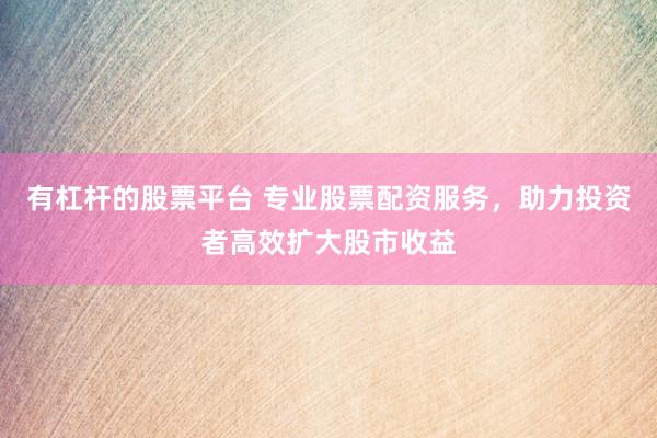 有杠杆的股票平台 专业股票配资服务，助力投资者高效扩大股市收益