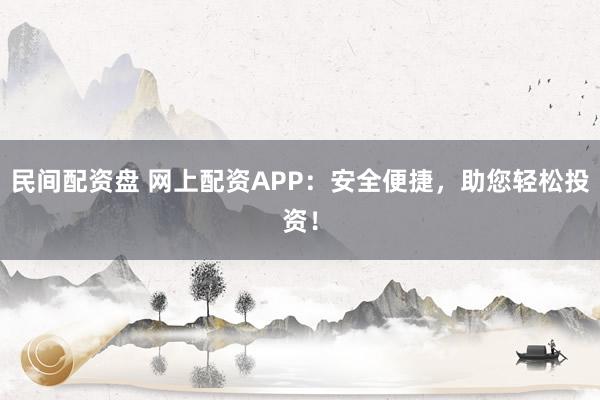 民间配资盘 网上配资APP：安全便捷，助您轻松投资！