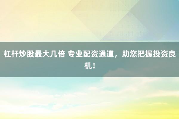 杠杆炒股最大几倍 专业配资通道，助您把握投资良机！