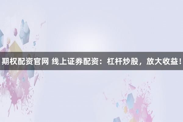 期权配资官网 线上证券配资：杠杆炒股，放大收益！