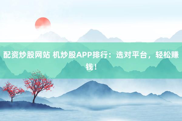 配资炒股网站 机炒股APP排行：选对平台，轻松赚钱！
