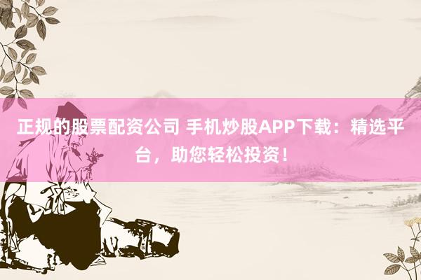正规的股票配资公司 手机炒股APP下载：精选平台，助您轻松投资！
