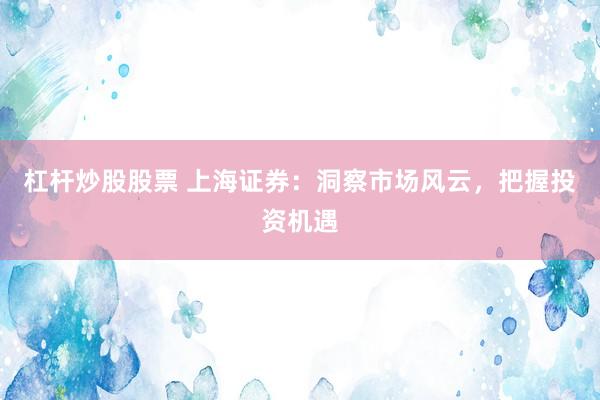 杠杆炒股股票 上海证券：洞察市场风云，把握投资机遇