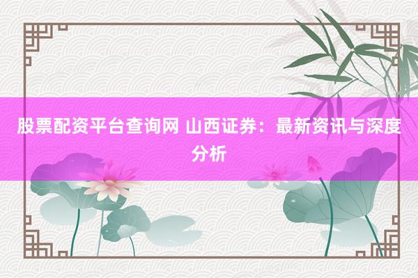 股票配资平台查询网 山西证券：最新资讯与深度分析