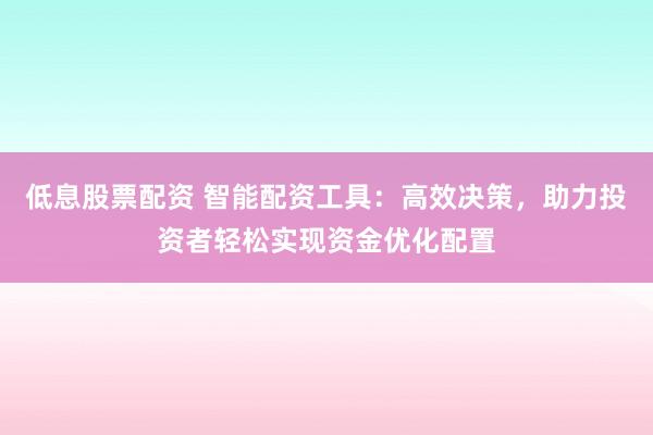 低息股票配资 智能配资工具：高效决策，助力投资者轻松实现资金优化配置