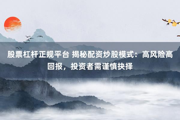 股票杠杆正规平台 揭秘配资炒股模式：高风险高回报，投资者需谨慎抉择