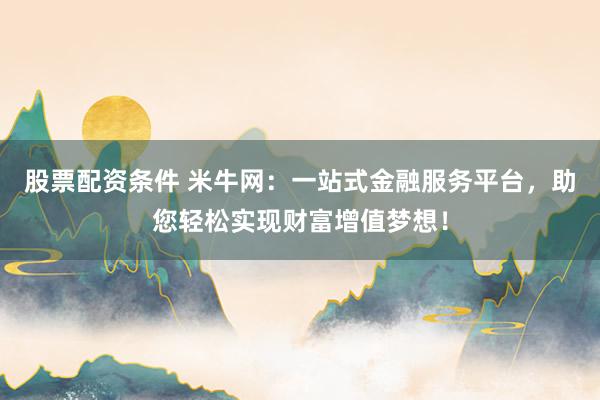 股票配资条件 米牛网：一站式金融服务平台，助您轻松实现财富增值梦想！