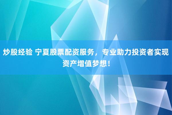 炒股经验 宁夏股票配资服务，专业助力投资者实现资产增值梦想！