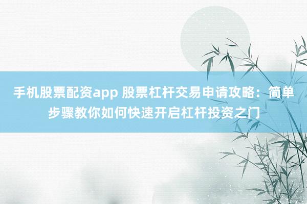 手机股票配资app 股票杠杆交易申请攻略：简单步骤教你如何快速开启杠杆投资之门